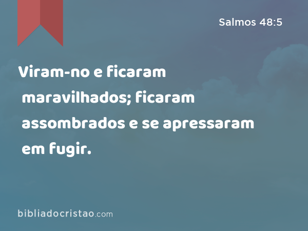 Viram-no e ficaram maravilhados; ficaram assombrados e se apressaram em fugir. - Salmos 48:5