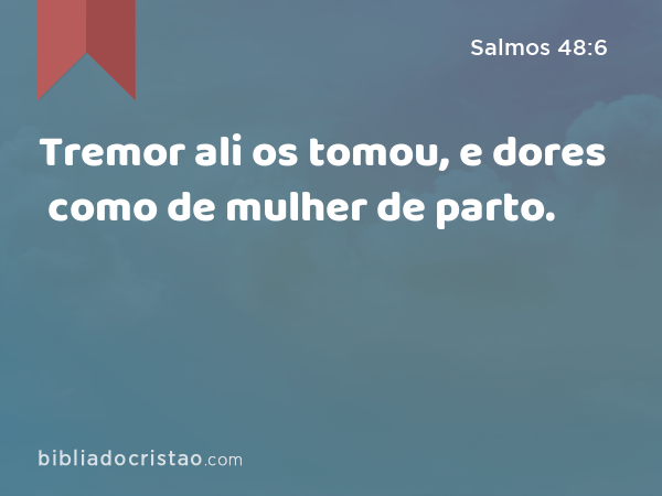 Tremor ali os tomou, e dores como de mulher de parto. - Salmos 48:6