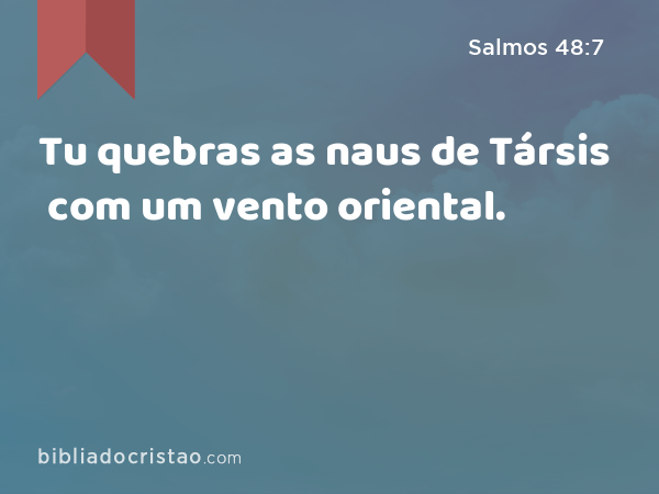 Tu quebras as naus de Társis com um vento oriental. - Salmos 48:7