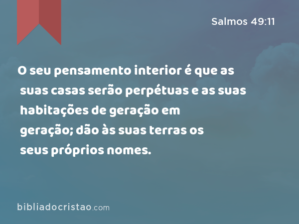 O seu pensamento interior é que as suas casas serão perpétuas e as suas habitações de geração em geração; dão às suas terras os seus próprios nomes. - Salmos 49:11