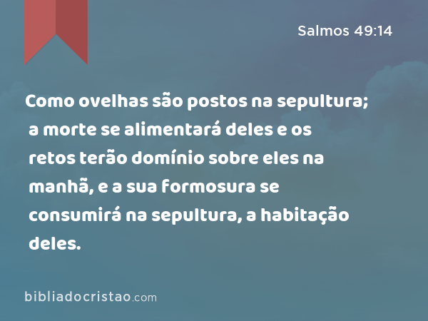 Como ovelhas são postos na sepultura; a morte se alimentará deles e os retos terão domínio sobre eles na manhã, e a sua formosura se consumirá na sepultura, a habitação deles. - Salmos 49:14