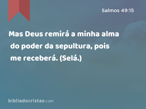 Mas Deus remirá a minha alma do poder da sepultura, pois me receberá. (Selá.) - Salmos 49:15