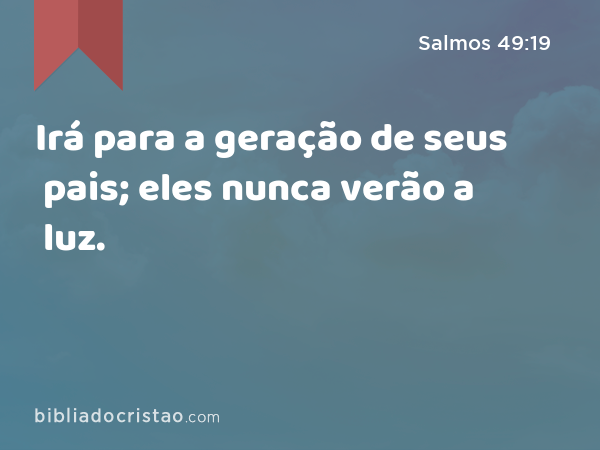 Irá para a geração de seus pais; eles nunca verão a luz. - Salmos 49:19