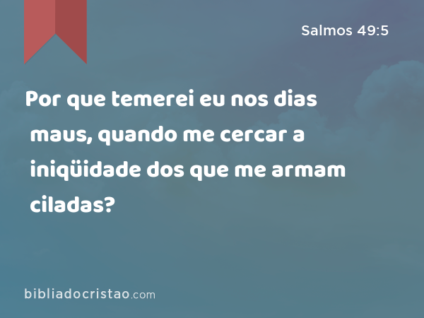 Por que temerei eu nos dias maus, quando me cercar a iniqüidade dos que me armam ciladas? - Salmos 49:5