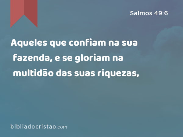 Aqueles que confiam na sua fazenda, e se gloriam na multidão das suas riquezas, - Salmos 49:6