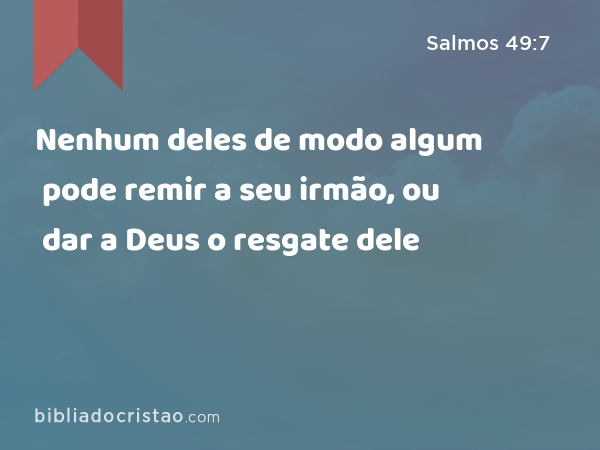 Nenhum deles de modo algum pode remir a seu irmão, ou dar a Deus o resgate dele - Salmos 49:7