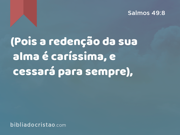 (Pois a redenção da sua alma é caríssima, e cessará para sempre), - Salmos 49:8