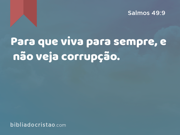 Para que viva para sempre, e não veja corrupção. - Salmos 49:9