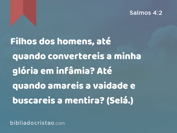 Filhos dos homens, até quando convertereis a minha glória em infâmia? Até quando amareis a vaidade e buscareis a mentira? (Selá.) - Salmos 4:2