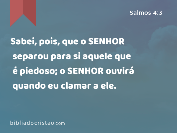 Sabei, pois, que o SENHOR separou para si aquele que é piedoso; o SENHOR ouvirá quando eu clamar a ele. - Salmos 4:3