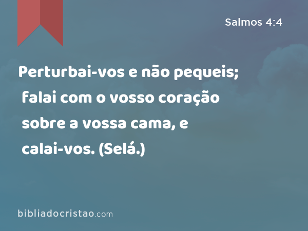Perturbai-vos e não pequeis; falai com o vosso coração sobre a vossa cama, e calai-vos. (Selá.) - Salmos 4:4
