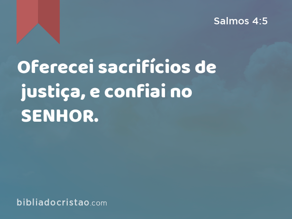 Oferecei sacrifícios de justiça, e confiai no SENHOR. - Salmos 4:5