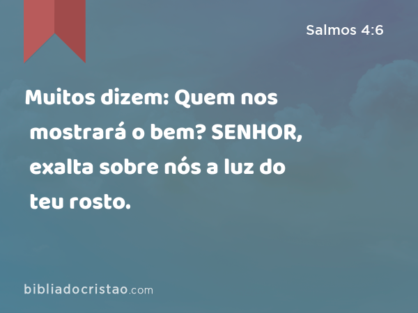 Muitos dizem: Quem nos mostrará o bem? SENHOR, exalta sobre nós a luz do teu rosto. - Salmos 4:6