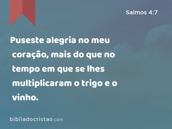 Puseste alegria no meu coração, mais do que no tempo em que se lhes multiplicaram o trigo e o vinho. - Salmos 4:7