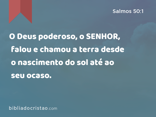 O Deus poderoso, o SENHOR, falou e chamou a terra desde o nascimento do sol até ao seu ocaso. - Salmos 50:1