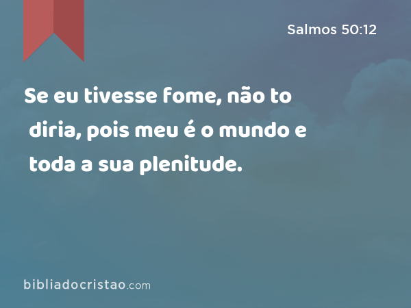 Se eu tivesse fome, não to diria, pois meu é o mundo e toda a sua plenitude. - Salmos 50:12