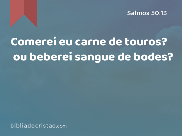 Comerei eu carne de touros? ou beberei sangue de bodes? - Salmos 50:13