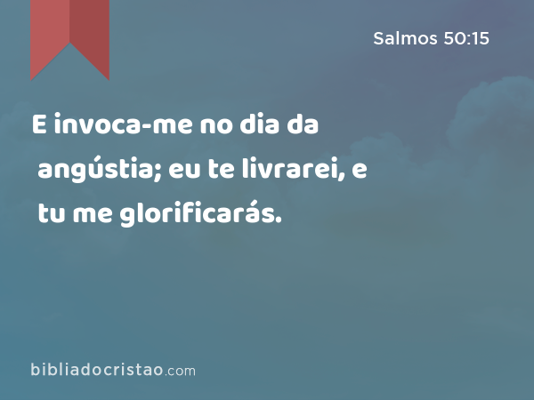 E invoca-me no dia da angústia; eu te livrarei, e tu me glorificarás. - Salmos 50:15