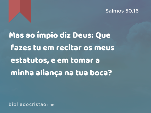 Mas ao ímpio diz Deus: Que fazes tu em recitar os meus estatutos, e em tomar a minha aliança na tua boca? - Salmos 50:16