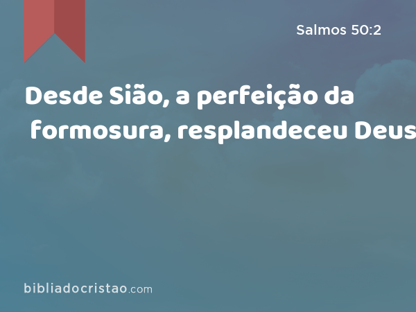 Desde Sião, a perfeição da formosura, resplandeceu Deus. - Salmos 50:2