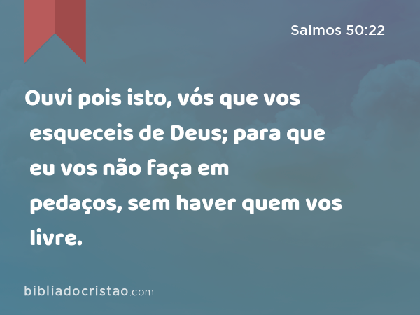 Ouvi pois isto, vós que vos esqueceis de Deus; para que eu vos não faça em pedaços, sem haver quem vos livre. - Salmos 50:22