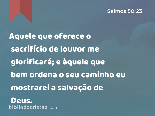 Aquele que oferece o sacrifício de louvor me glorificará; e àquele que bem ordena o seu caminho eu mostrarei a salvação de Deus. - Salmos 50:23