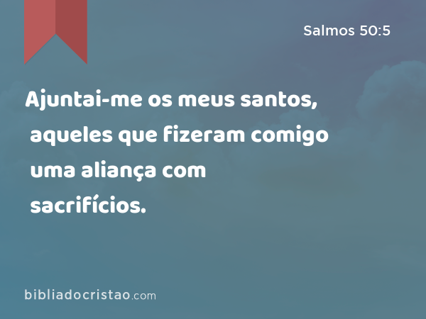 Ajuntai-me os meus santos, aqueles que fizeram comigo uma aliança com sacrifícios. - Salmos 50:5