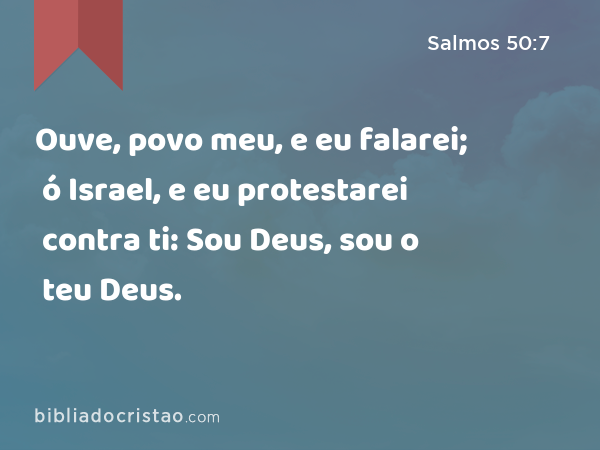 Ouve, povo meu, e eu falarei; ó Israel, e eu protestarei contra ti: Sou Deus, sou o teu Deus. - Salmos 50:7