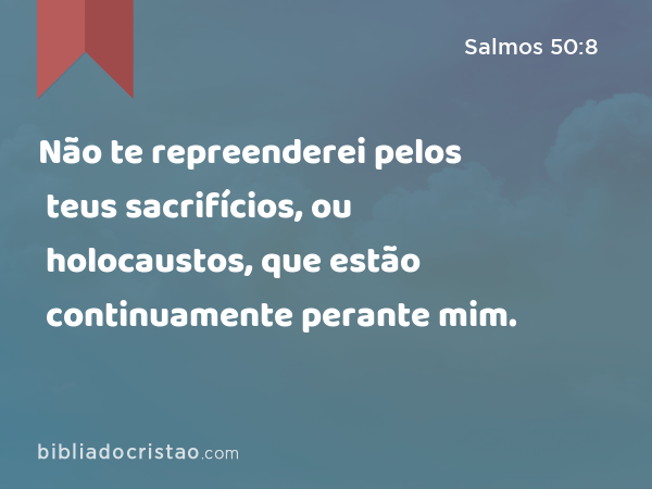 Não te repreenderei pelos teus sacrifícios, ou holocaustos, que estão continuamente perante mim. - Salmos 50:8