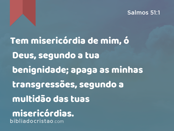 Tem misericórdia de mim, ó Deus, segundo a tua benignidade; apaga as minhas transgressões, segundo a multidão das tuas misericórdias. - Salmos 51:1