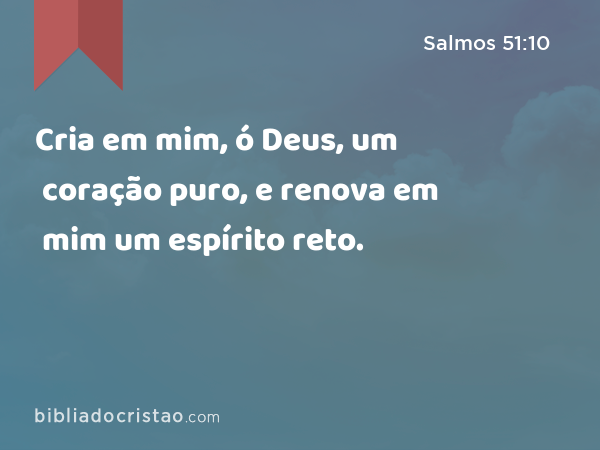 Cria em mim, ó Deus, um coração puro, e renova em mim um espírito reto. - Salmos 51:10