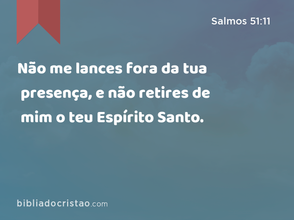 Não me lances fora da tua presença, e não retires de mim o teu Espírito Santo. - Salmos 51:11