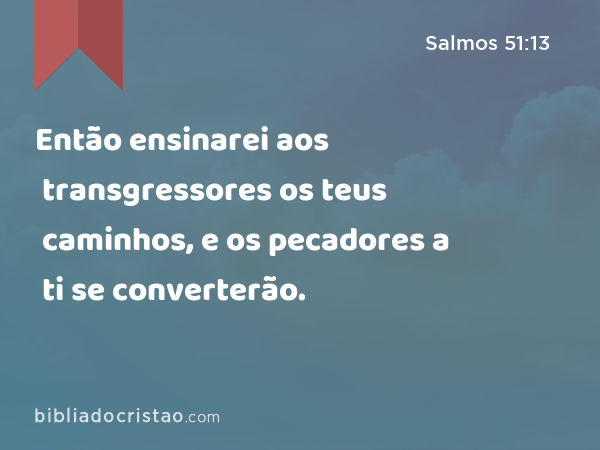 Então ensinarei aos transgressores os teus caminhos, e os pecadores a ti se converterão. - Salmos 51:13