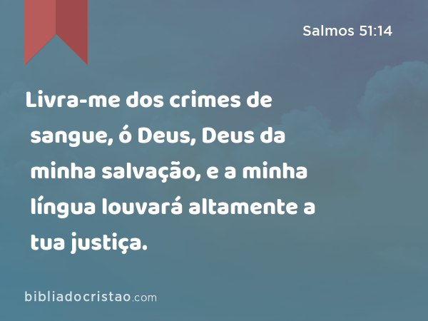 Livra-me dos crimes de sangue, ó Deus, Deus da minha salvação, e a minha língua louvará altamente a tua justiça. - Salmos 51:14