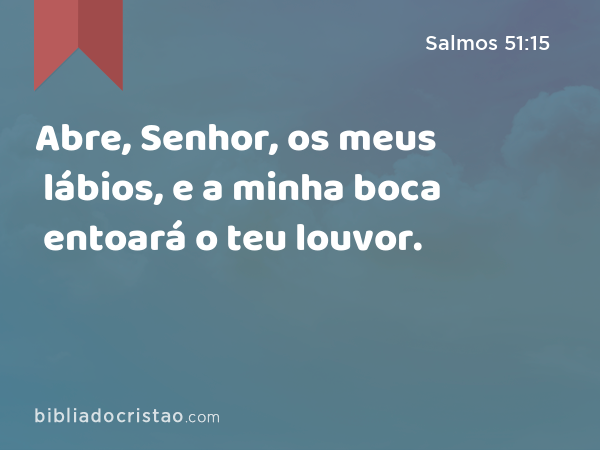 Abre, Senhor, os meus lábios, e a minha boca entoará o teu louvor. - Salmos 51:15