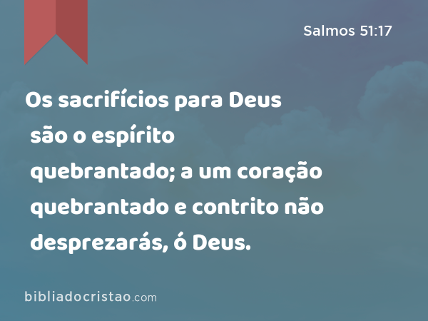 Os sacrifícios para Deus são o espírito quebrantado; a um coração quebrantado e contrito não desprezarás, ó Deus. - Salmos 51:17