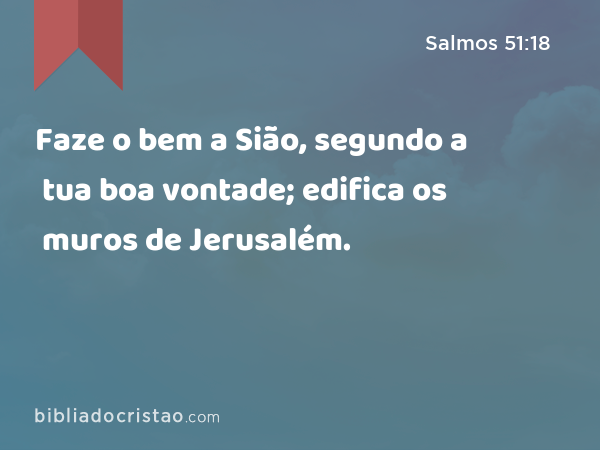 Faze o bem a Sião, segundo a tua boa vontade; edifica os muros de Jerusalém. - Salmos 51:18