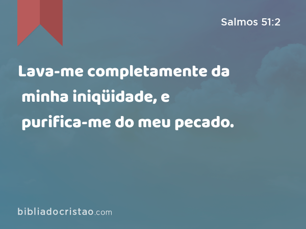 Lava-me completamente da minha iniqüidade, e purifica-me do meu pecado. - Salmos 51:2