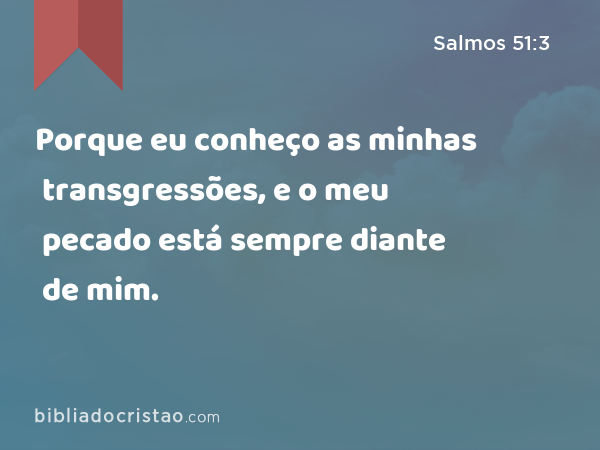 Porque eu conheço as minhas transgressões, e o meu pecado está sempre diante de mim. - Salmos 51:3