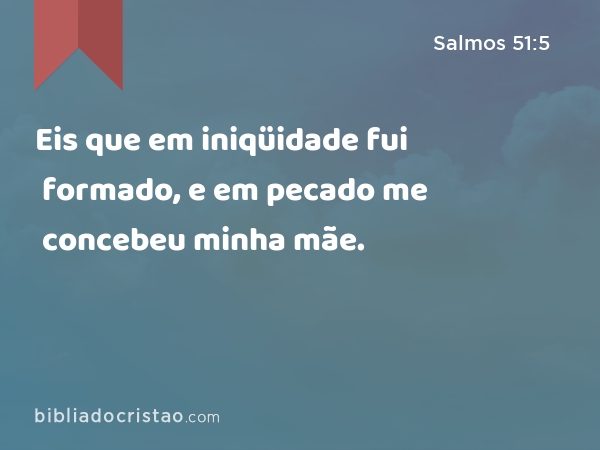 Eis que em iniqüidade fui formado, e em pecado me concebeu minha mãe. - Salmos 51:5