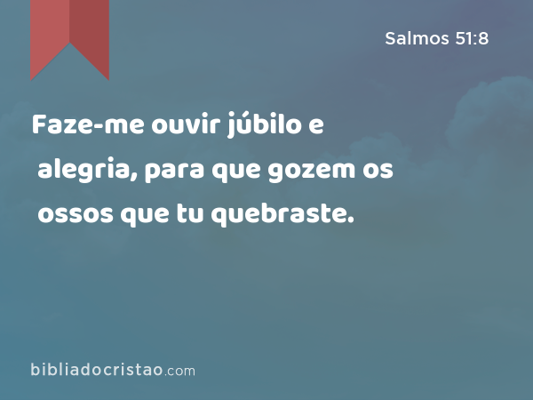 Faze-me ouvir júbilo e alegria, para que gozem os ossos que tu quebraste. - Salmos 51:8