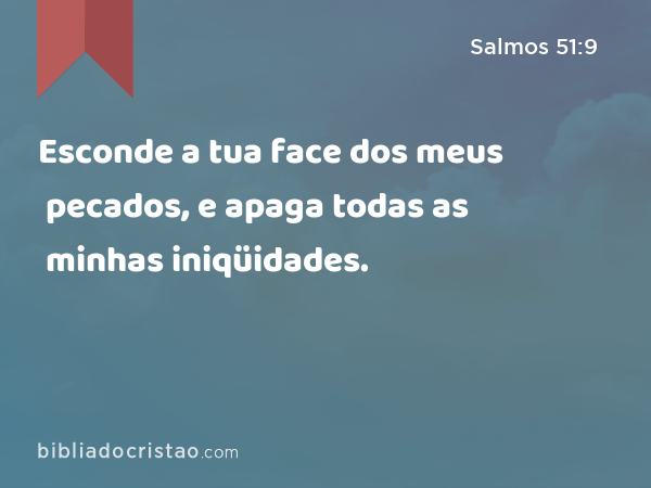 Esconde a tua face dos meus pecados, e apaga todas as minhas iniqüidades. - Salmos 51:9