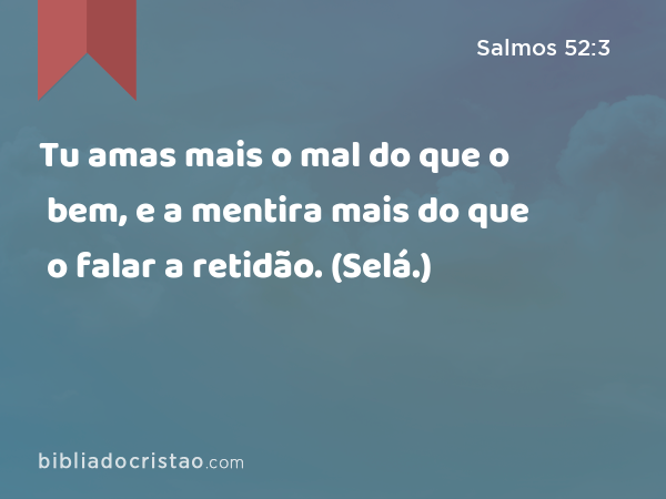 Tu amas mais o mal do que o bem, e a mentira mais do que o falar a retidão. (Selá.) - Salmos 52:3