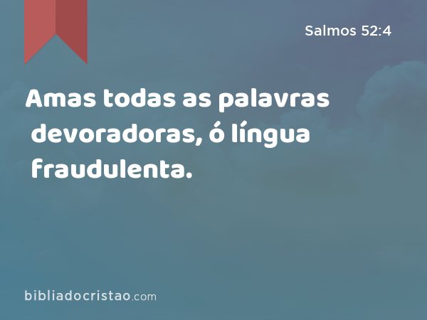 Amas todas as palavras devoradoras, ó língua fraudulenta. - Salmos 52:4