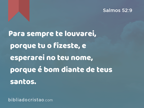 Para sempre te louvarei, porque tu o fizeste, e esperarei no teu nome, porque é bom diante de teus santos. - Salmos 52:9