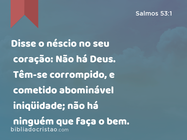 Disse o néscio no seu coração: Não há Deus. Têm-se corrompido, e cometido abominável iniqüidade; não há ninguém que faça o bem. - Salmos 53:1