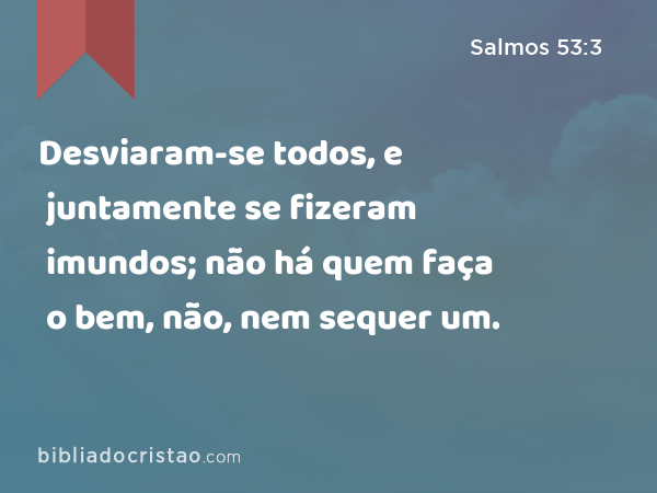 Desviaram-se todos, e juntamente se fizeram imundos; não há quem faça o bem, não, nem sequer um. - Salmos 53:3