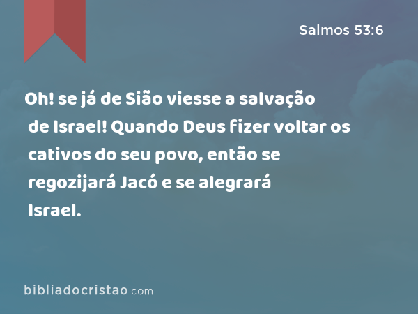 Oh! se já de Sião viesse a salvação de Israel! Quando Deus fizer voltar os cativos do seu povo, então se regozijará Jacó e se alegrará Israel. - Salmos 53:6