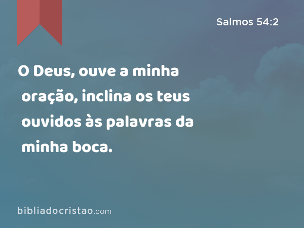 O Deus, ouve a minha oração, inclina os teus ouvidos às palavras da minha boca. - Salmos 54:2