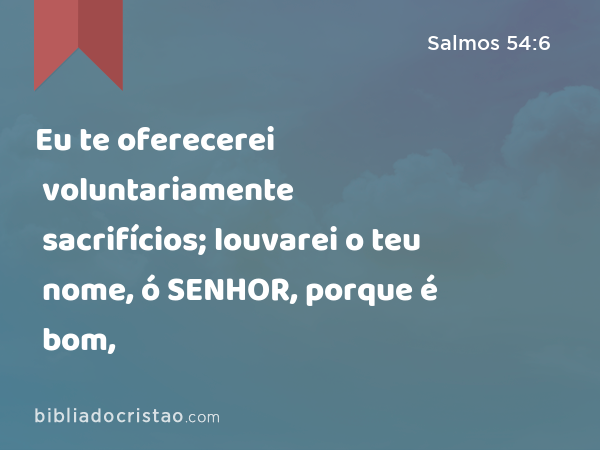 Eu te oferecerei voluntariamente sacrifícios; louvarei o teu nome, ó SENHOR, porque é bom, - Salmos 54:6